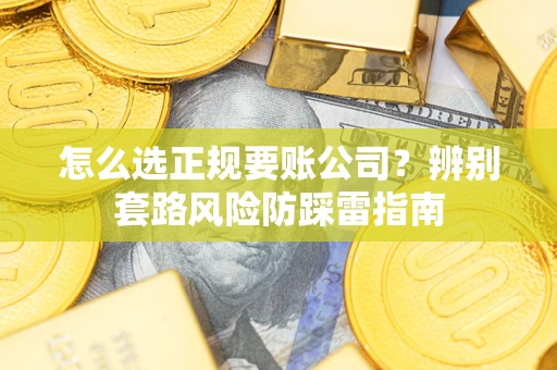 武汉怎么选正规要账公司？辨别套路风险防踩雷指南