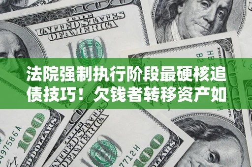 武汉法院强制执行阶段最硬核追债技巧！欠钱者转移资产如何破解？