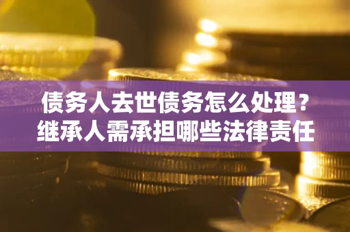 武汉债务人去世债务怎么处理？继承人需承担哪些法律责任？