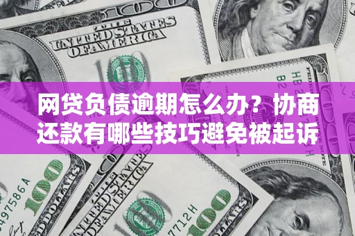武汉网贷负债逾期怎么办？协商还款有哪些技巧避免被起诉？