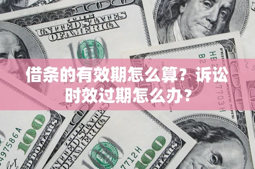 武汉借条的有效期怎么算？诉讼时效过期怎么办？