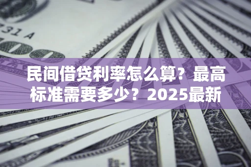 武汉民间借贷利率怎么算？最高标准需要多少？2025最新避坑指南