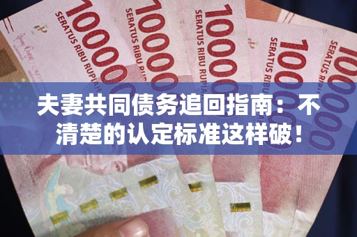 武汉夫妻共同债务追回指南：不清楚的认定标准这样破！