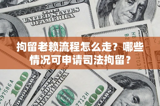 武汉拘留老赖流程怎么走?哪些情况可申请司法拘留? 武汉拘留老赖流程怎么走?哪些情况可申请司法拘留?