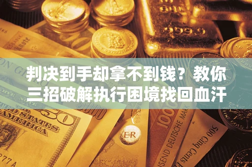 武汉判决到手却拿不到钱？教你三招破解执行困境找回血汗钱