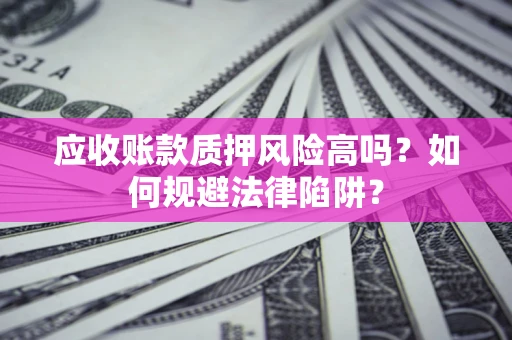 武汉应收账款质押风险高吗？如何规避法律陷阱？