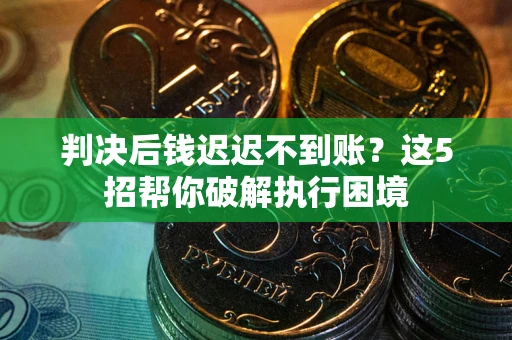武汉判决后钱迟迟不到账？这5招帮你破解执行困境