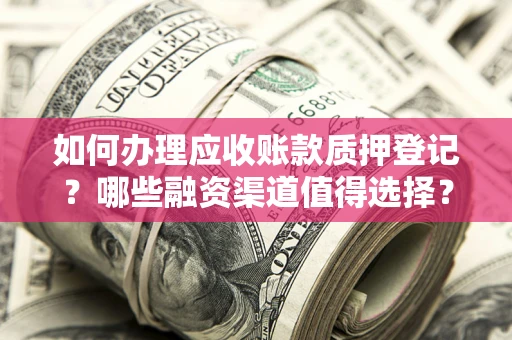武汉如何办理应收账款质押登记？哪些融资渠道值得选择？