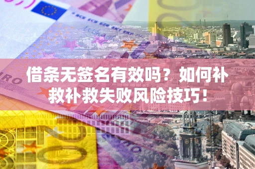 武汉借条无签名有效吗？如何补救补救失败风险技巧！