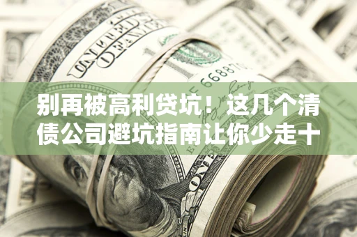武汉别再被高利贷坑！这几个清债公司避坑指南让你少走十年弯路
