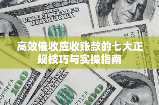 武汉高效催收应收账款的七大正规技巧与实操指南