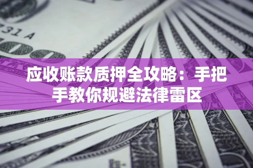 武汉应收账款质押全攻略：手把手教你规避法律雷区