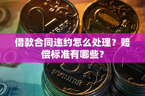 武汉借款合同违约怎么处理？赔偿标准有哪些？
