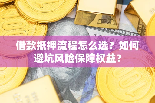 武汉借款抵押流程怎么选？如何避坑风险保障权益？