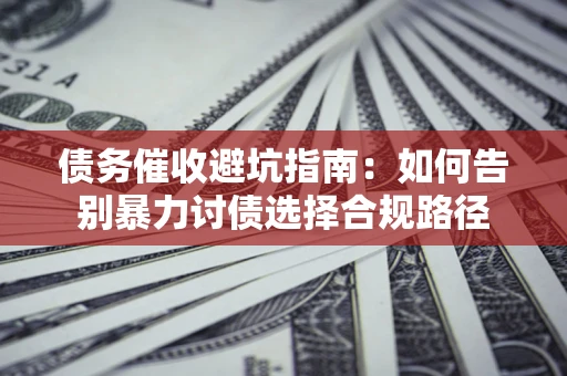 武汉债务催收避坑指南：如何告别暴力讨债选择合规路径