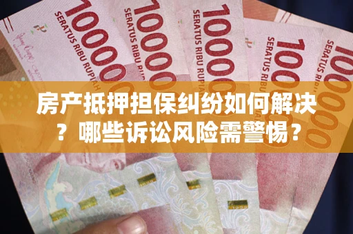 武汉房产抵押担保纠纷如何解决？哪些诉讼风险需警惕？