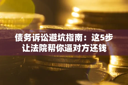 武汉债务诉讼避坑指南：这5步让法院帮你逼对方还钱