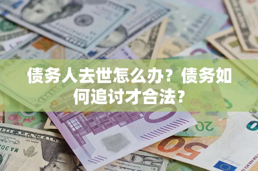 武汉债务人去世怎么办？债务如何追讨才合法？