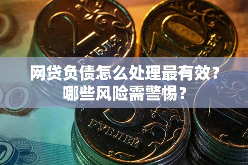 武汉网贷负债怎么处理最有效？哪些风险需警惕？