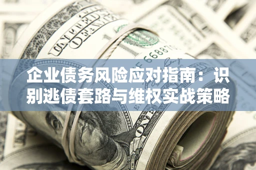 武汉企业债务风险应对指南：识别逃债套路与维权实战策略