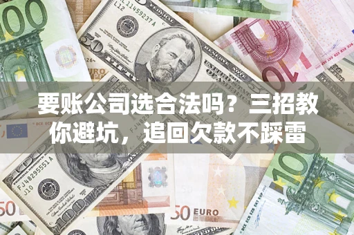 武汉要账公司选合法吗？三招教你避坑，追回欠款不踩雷