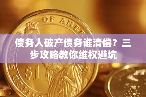 武汉债务人破产债务谁清偿?三步攻略教你维权避坑 武汉债务人破产债务谁清偿?三步攻略教你维权避坑