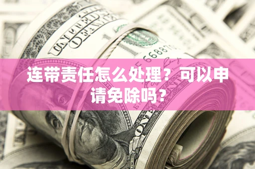 武汉连带责任怎么处理？可以申请免除吗？