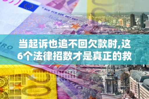 武汉当起诉也追不回欠款时,这6个法律招数才是真正的救命稻草