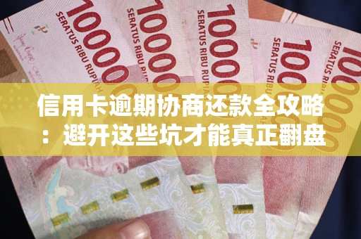 武汉信用卡逾期协商还款全攻略：避开这些坑才能真正翻盘