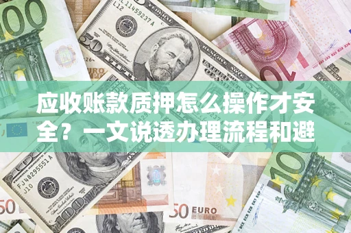 武汉应收账款质押怎么操作才安全？一文说透办理流程和避险绝招
